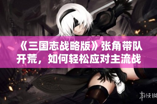 《三国志战略版》张角带队开荒，如何轻松应对主流战术团队