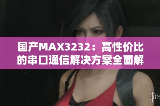 国产MAX3232：高性价比的串口通信解决方案全面解析