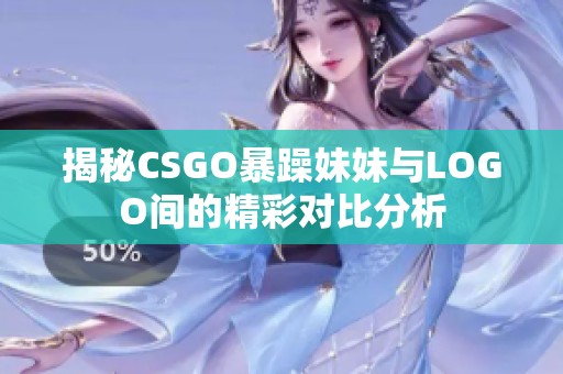 揭秘CSGO暴躁妹妹与LOGO间的精彩对比分析