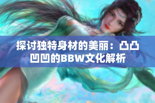 探讨独特身材的美丽：凸凸凹凹的BBW文化解析