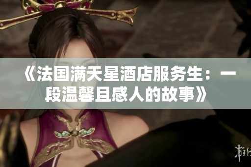 《法国满天星酒店服务生：一段温馨且感人的故事》