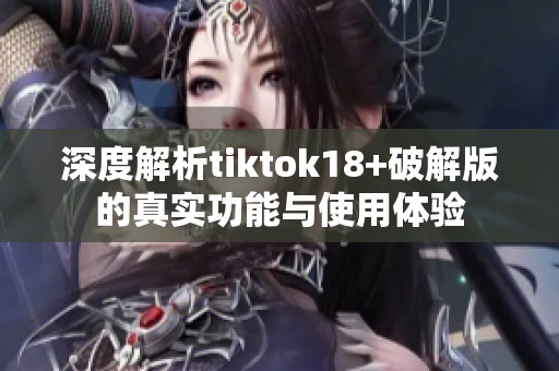 深度解析tiktok18+破解版的真实功能与使用体验