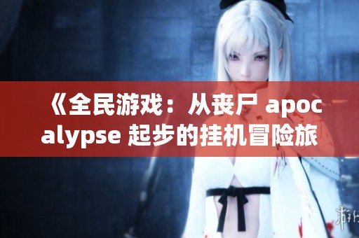 《全民游戏：从丧尸 apocalypse 起步的挂机冒险旅程》