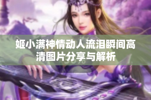 姬小满神情动人流泪瞬间高清图片分享与解析