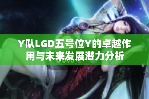 Y队LGD五号位Y的卓越作用与未来发展潜力分析