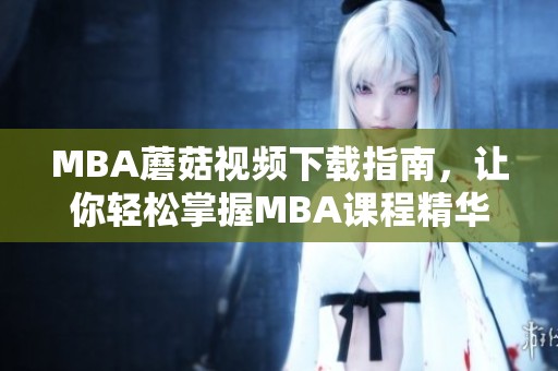 MBA蘑菇视频下载指南，让你轻松掌握MBA课程精华内容