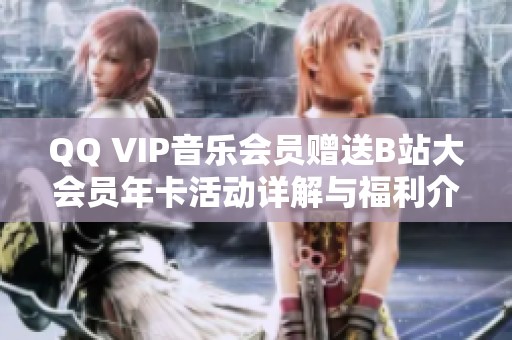 QQ VIP音乐会员赠送B站大会员年卡活动详解与福利介绍