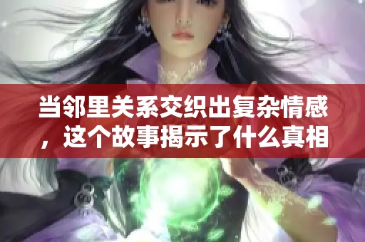 当邻里关系交织出复杂情感，这个故事揭示了什么真相