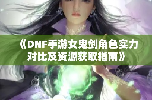 《DNF手游女鬼剑角色实力对比及资源获取指南》