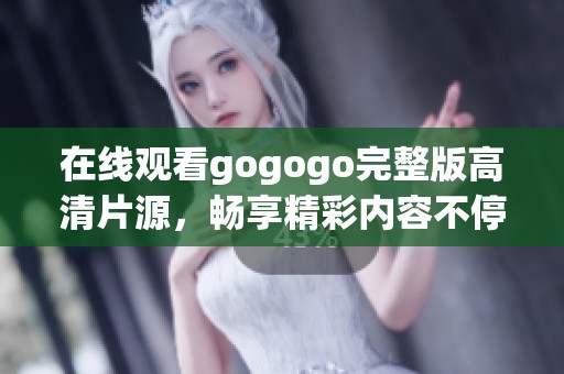 在线观看gogogo完整版高清片源，畅享精彩内容不停歇