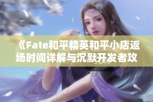 《Fate和平精英和平小店返场时间详解与沉默开发者攻略分享》