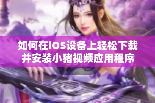 如何在iOS设备上轻松下载并安装小猪视频应用程序