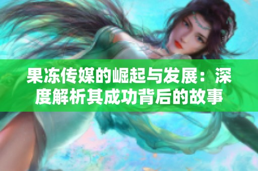 果冻传媒的崛起与发展：深度解析其成功背后的故事