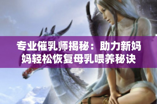 专业催乳师揭秘：助力新妈妈轻松恢复母乳喂养秘诀