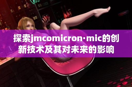 探索jmcomicron·mic的创新技术及其对未来的影响