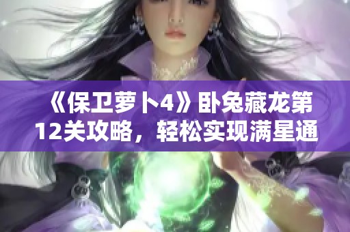 《保卫萝卜4》卧兔藏龙第12关攻略，轻松实现满星通关秘籍