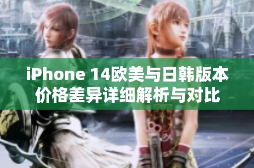 iPhone 14欧美与日韩版本价格差异详细解析与对比