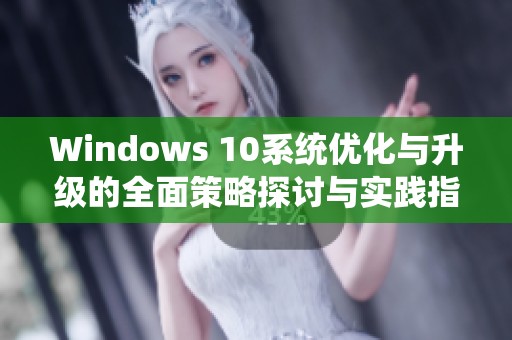 Windows 10系统优化与升级的全面策略探讨与实践指南