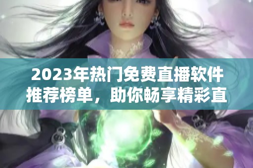 2023年热门免费直播软件推荐榜单，助你畅享精彩直播体验