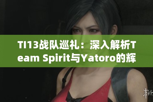 TI13战队巡礼：深入解析Team Spirit与Yatoro的辉煌之路