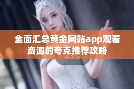 全面汇总黄金网站app观看资源的夸克推荐攻略