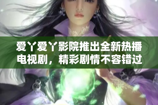 爱丫爱丫影院推出全新热播电视剧，精彩剧情不容错过