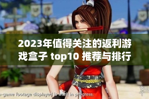 2023年值得关注的返利游戏盒子 top10 推荐与排行分析