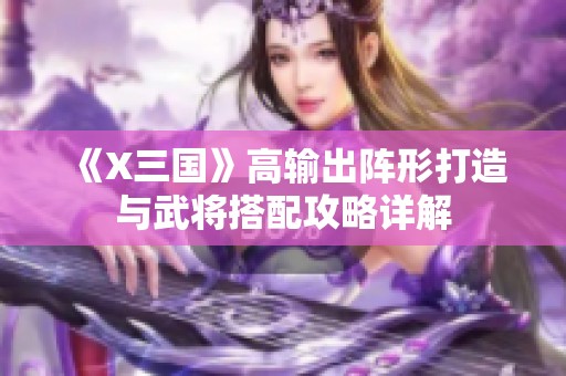 《X三国》高输出阵形打造与武将搭配攻略详解