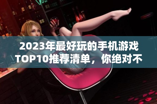 2023年最好玩的手机游戏TOP10推荐清单，你绝对不能错过的精彩游戏