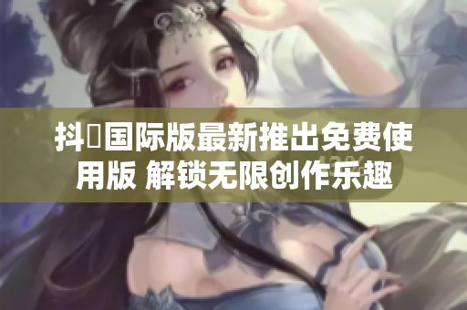 抖抈国际版最新推出免费使用版 解锁无限创作乐趣