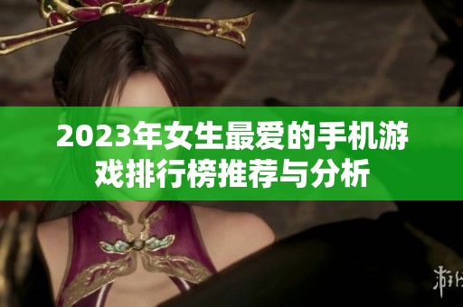 2023年女生最爱的手机游戏排行榜推荐与分析