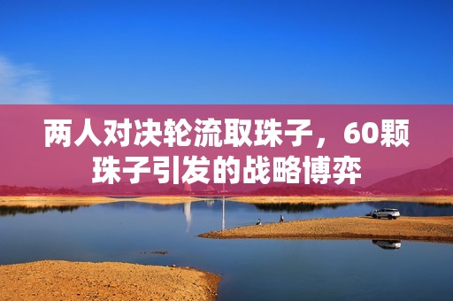 两人对决轮流取珠子，60颗珠子引发的战略博弈