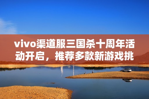 vivo渠道服三国杀十周年活动开启，推荐多款新游戏挑战乐趣