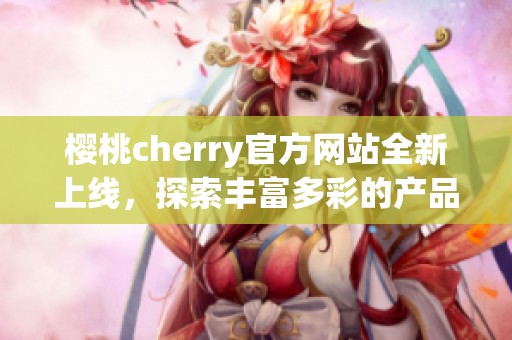 樱桃cherry官方网站全新上线，探索丰富多彩的产品世界