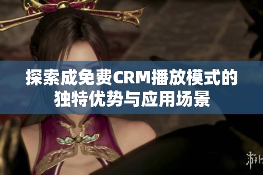 探索成免费CRM播放模式的独特优势与应用场景