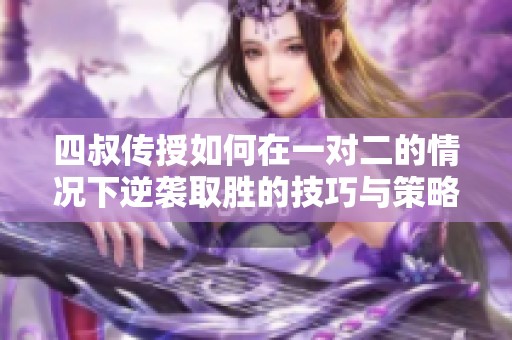 四叔传授如何在一对二的情况下逆袭取胜的技巧与策略