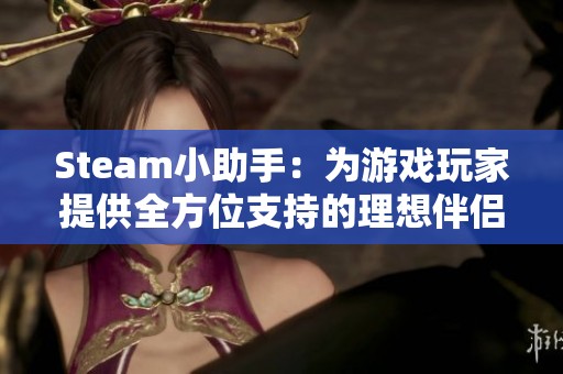 Steam小助手：为游戏玩家提供全方位支持的理想伴侣