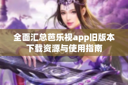 全面汇总芭乐视app旧版本下载资源与使用指南