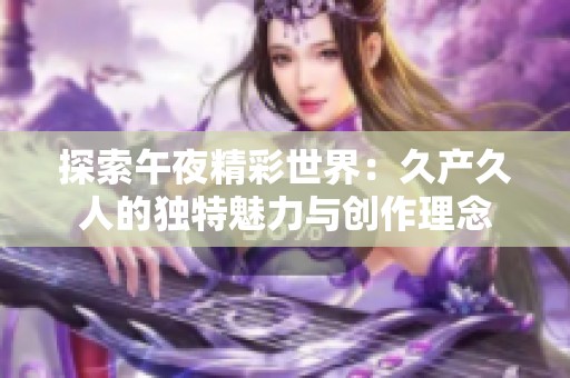 探索午夜精彩世界：久产久人的独特魅力与创作理念