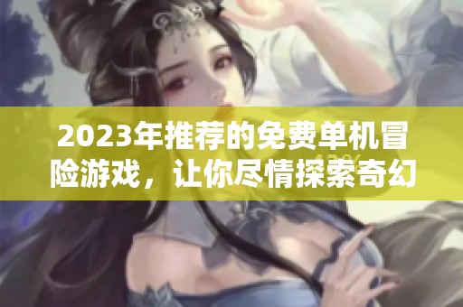 2023年推荐的免费单机冒险游戏，让你尽情探索奇幻世界