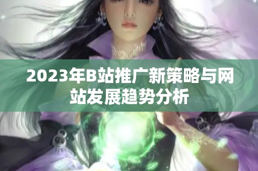 2023年B站推广新策略与网站发展趋势分析