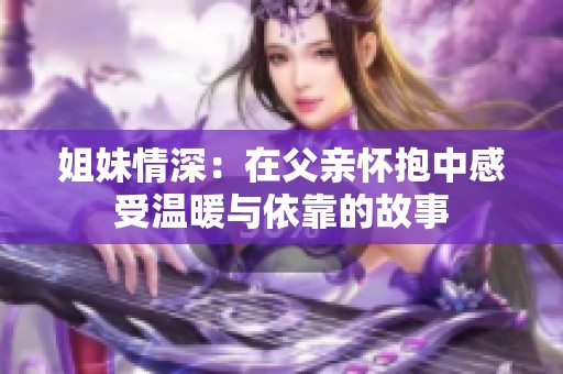 姐妹情深：在父亲怀抱中感受温暖与依靠的故事