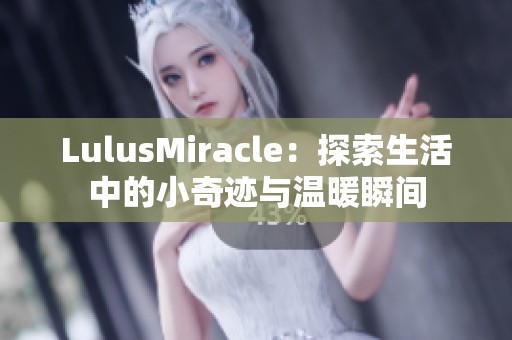 LulusMiracle：探索生活中的小奇迹与温暖瞬间