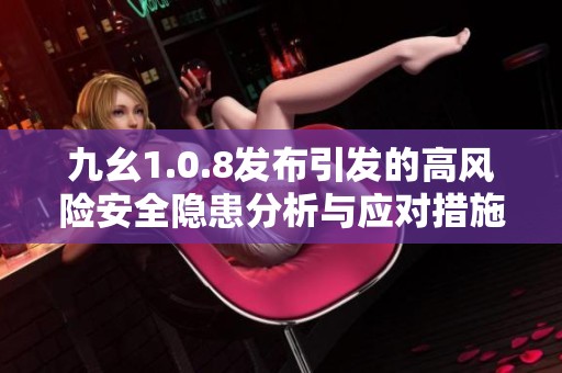 九幺1.0.8发布引发的高风险安全隐患分析与应对措施