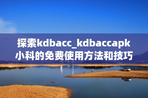 探索kdbacc_kdbaccapk小科的免费使用方法和技巧