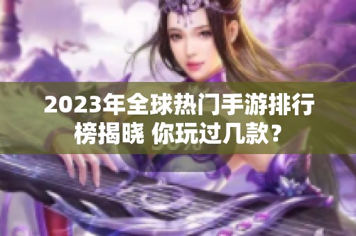 2023年全球热门手游排行榜揭晓 你玩过几款？