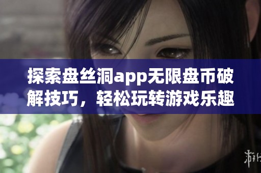 探索盘丝洞app无限盘币破解技巧，轻松玩转游戏乐趣