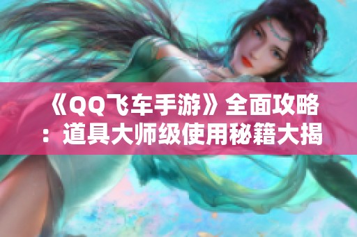 《QQ飞车手游》全面攻略：道具大师级使用秘籍大揭秘