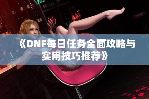 《DNF每日任务全面攻略与实用技巧推荐》