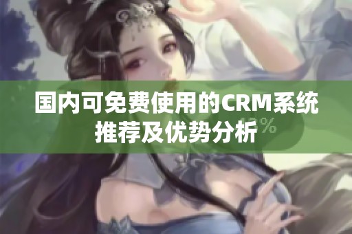 国内可免费使用的CRM系统推荐及优势分析